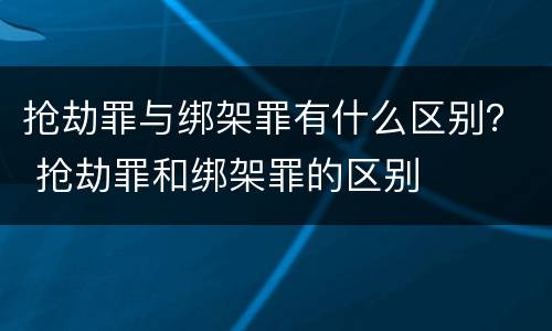 抢劫罪与绑架罪有什么区别？ 抢劫罪和绑架罪的区别