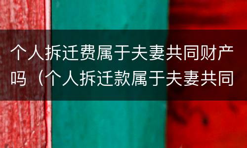 个人拆迁费属于夫妻共同财产吗（个人拆迁款属于夫妻共同财产吗）