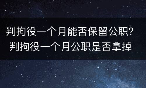 判拘役一个月能否保留公职？ 判拘役一个月公职是否拿掉