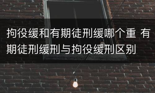 拘役缓和有期徒刑缓哪个重 有期徒刑缓刑与拘役缓刑区别