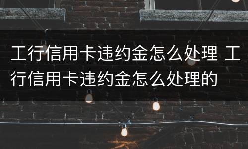 工行信用卡违约金怎么处理 工行信用卡违约金怎么处理的