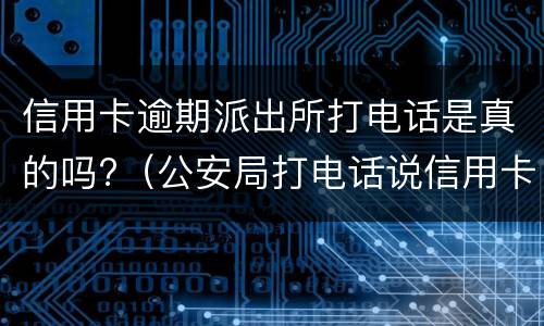 信用卡逾期派出所打电话是真的吗?（公安局打电话说信用卡逾期立案）