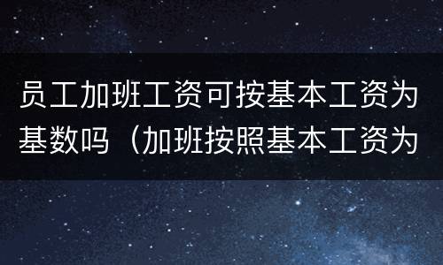 员工加班工资可按基本工资为基数吗（加班按照基本工资为基数可以吗）