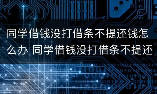 同学借钱没打借条不提还钱怎么办 同学借钱没打借条不提还钱怎么办呀