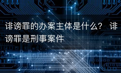 诽谤罪的办案主体是什么？ 诽谤罪是刑事案件