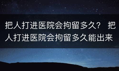 把人打进医院会拘留多久？ 把人打进医院会拘留多久能出来