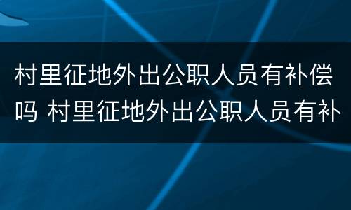 村里征地外出公职人员有补偿吗 村里征地外出公职人员有补偿吗怎么算