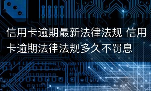 信用卡逾期最新法律法规 信用卡逾期法律法规多久不罚息