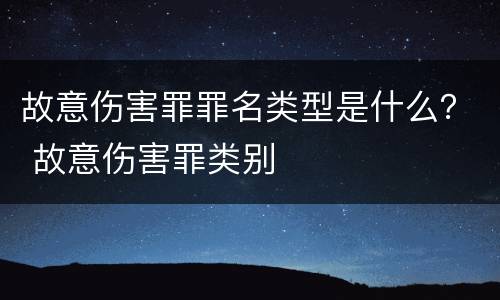 故意伤害罪罪名类型是什么？ 故意伤害罪类别