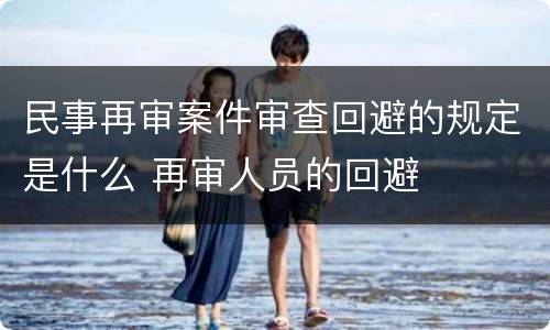 民事再审案件审查回避的规定是什么 再审人员的回避