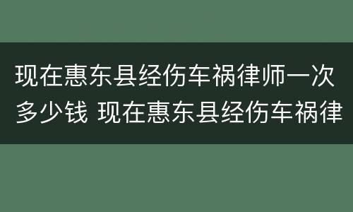 现在惠东县经伤车祸律师一次多少钱 现在惠东县经伤车祸律师一次多少钱啊