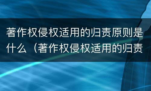 著作权侵权适用的归责原则是什么（著作权侵权适用的归责原则是什么法律）