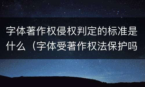 字体著作权侵权判定的标准是什么（字体受著作权法保护吗）