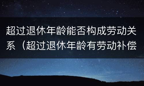 超过退休年龄能否构成劳动关系（超过退休年龄有劳动补偿金吗?）