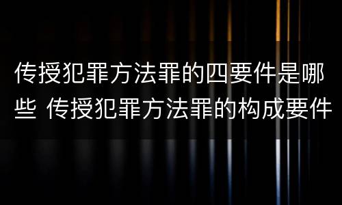 传授犯罪方法罪的四要件是哪些 传授犯罪方法罪的构成要件