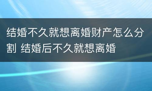 结婚不久就想离婚财产怎么分割 结婚后不久就想离婚