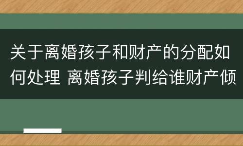 关于离婚孩子和财产的分配如何处理 离婚孩子判给谁财产倾向谁