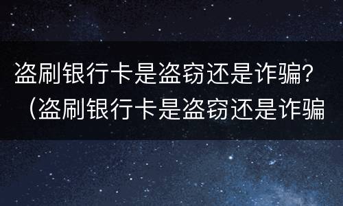 盗刷银行卡是盗窃还是诈骗？（盗刷银行卡是盗窃还是诈骗罪）