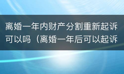 离婚一年内财产分割重新起诉可以吗（离婚一年后可以起诉重新分割财产吗?）