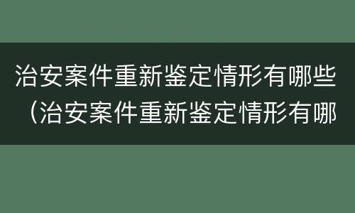 治安案件重新鉴定情形有哪些（治安案件重新鉴定情形有哪些种类）