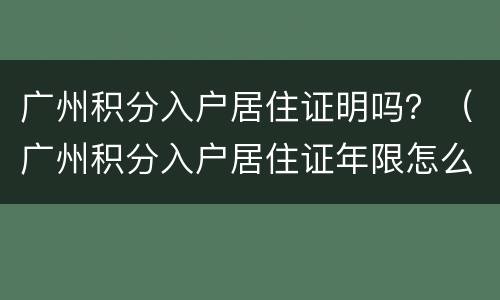 广州积分入户居住证明吗？（广州积分入户居住证年限怎么计算）