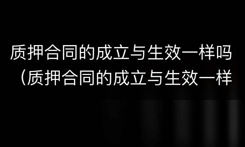 质押合同的成立与生效一样吗（质押合同的成立与生效一样吗）