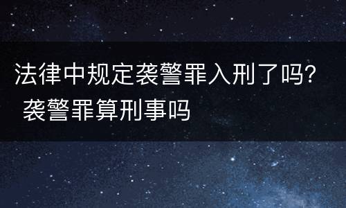 法律中规定袭警罪入刑了吗？ 袭警罪算刑事吗