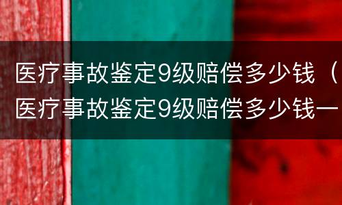 医疗事故鉴定9级赔偿多少钱（医疗事故鉴定9级赔偿多少钱一个月）