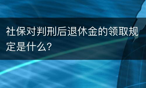 社保对判刑后退休金的领取规定是什么？