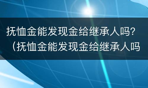 抚恤金能发现金给继承人吗？（抚恤金能发现金给继承人吗）