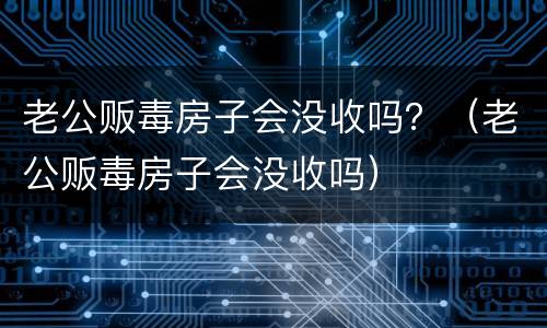 老公贩毒房子会没收吗？（老公贩毒房子会没收吗）