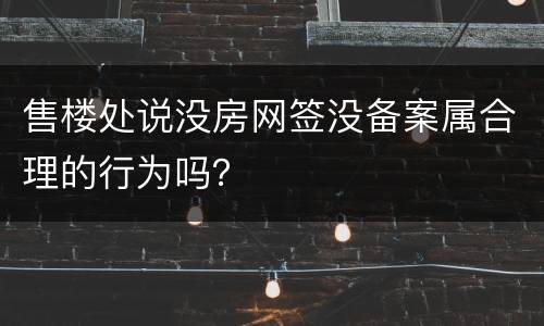 售楼处说没房网签没备案属合理的行为吗？