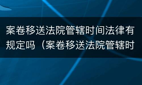 案卷移送法院管辖时间法律有规定吗（案卷移送法院管辖时间法律有规定吗怎么写）