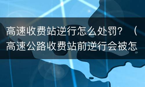 高速收费站逆行怎么处罚？（高速公路收费站前逆行会被怎么处罚）