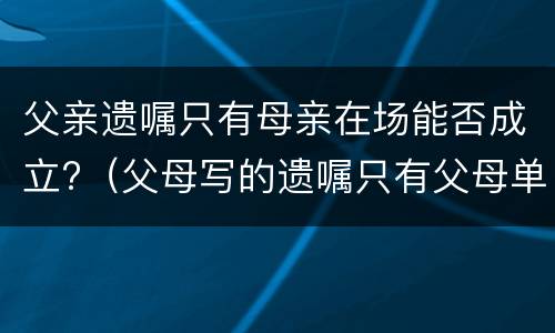 父亲遗嘱只有母亲在场能否成立?（父母写的遗嘱只有父母单人签字有效吗）