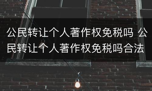 公民转让个人著作权免税吗 公民转让个人著作权免税吗合法吗