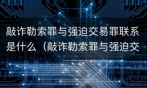 敲诈勒索罪与强迫交易罪联系是什么（敲诈勒索罪与强迫交易罪联系是什么区别）