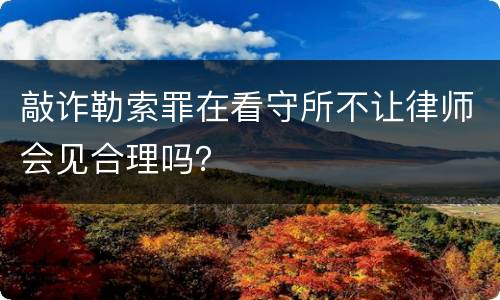 敲诈勒索罪在看守所不让律师会见合理吗？