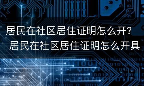 居民在社区居住证明怎么开？ 居民在社区居住证明怎么开具