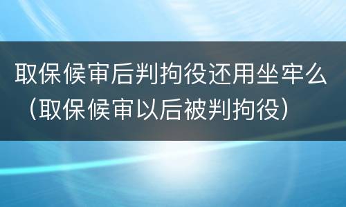 取保候审后判拘役还用坐牢么（取保候审以后被判拘役）