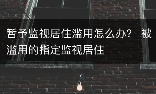 暂予监视居住滥用怎么办？ 被滥用的指定监视居住