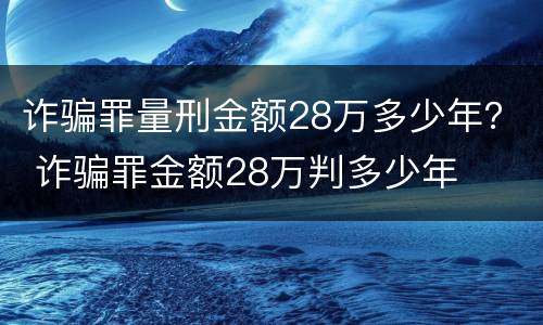 诈骗罪量刑金额28万多少年？ 诈骗罪金额28万判多少年