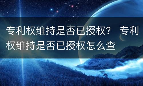 专利权维持是否已授权？ 专利权维持是否已授权怎么查