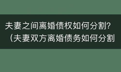 夫妻之间离婚债权如何分割？（夫妻双方离婚债务如何分割）