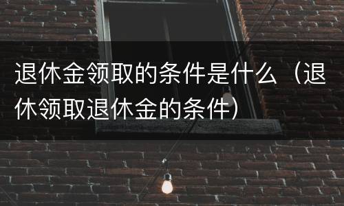 退休金领取的条件是什么（退休领取退休金的条件）