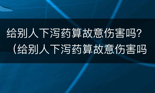 给别人下泻药算故意伤害吗？（给别人下泻药算故意伤害吗犯法吗）