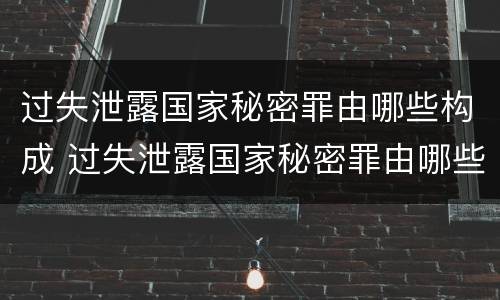 过失泄露国家秘密罪由哪些构成 过失泄露国家秘密罪由哪些构成犯罪