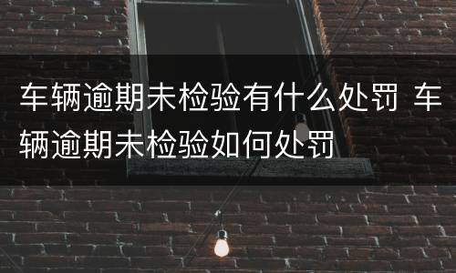 车辆逾期未检验有什么处罚 车辆逾期未检验如何处罚