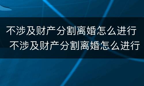 不涉及财产分割离婚怎么进行 不涉及财产分割离婚怎么进行协议