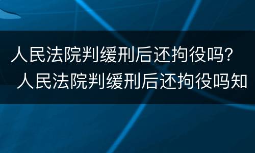 人民法院判缓刑后还拘役吗？ 人民法院判缓刑后还拘役吗知乎